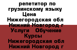 репетитор по грузинскому языку › Цена ­ 500 - Нижегородская обл., Нижний Новгород г. Услуги » Обучение. Курсы   . Нижегородская обл.,Нижний Новгород г.